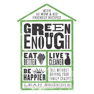 Green Enough Eat Better, Live Cleaner, Be Happier--All Without Driving Your Family Crazy! by Segedie, Leah, 9781623367602