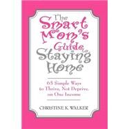 The Smart Mom's Guide To Staying Home: 65 Simple Ways To Thrive, Not Deprive, On One Income by WALKER CHRISTINE K, 9781412007603