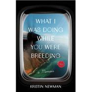 What I Was Doing While You Were Breeding A Memoir by NEWMAN, KRISTIN, 9780804137607