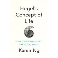Hegel's Concept of Life Self-Consciousness, Freedom, Logic by Ng, Karen, 9780190947613