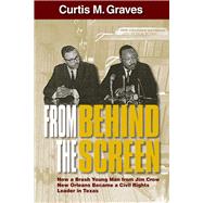 From Behind the Screen How a Brash Young Man from Jim Crow New Orleans Became a Civil Rights Leader in Texas by Graves, Curtis M, 9780935437614