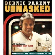 Unmasked Bernie Parent and the Broad Street Bullies by Parent, Bernie; Hochman, Stan; Clarke, Bobby, 9781600787614