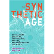 The Synthetic Age Outdesigning Evolution, Resurrecting Species, and Reengineering Our World by Preston, Christopher J., 9780262037617