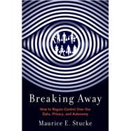 Breaking Away How to Regain Control Over Our Data, Privacy, and Autonomy by Stucke, Maurice E., 9780197617618