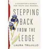Stepping Back from the Ledge A Daughter's Search for Truth and Renewal by Trujillo, Laura, 9780593157619