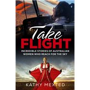 Take Flight Incredible true stories of Australian women who reach for the sky by Mexted, Kathy, 9781742237619