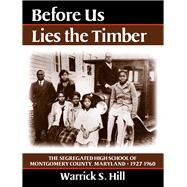 Before Us Lies the Timber The Segregated  High School of Montgomery Country, Maryland -- 1927-1960 by Hill, Warrick S, 9780935437621