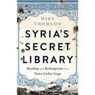 Syria's Secret Library Reading and Redemption in a Town Under Siege by Thomson, Mike, 9781541767621