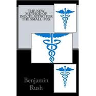 The New Method of Inoculating for the Small-pox by Rush, Benjamin, 9781508637622