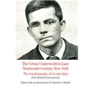 The Urban Underworld in Late Nineteenth-Century New York: The Autobiography of George Appo With Related Documents by Gilfoyle, Timothy, 9780312607623