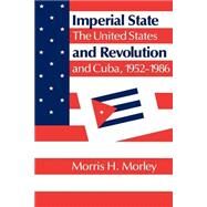 Imperial State and Revolution: The United States and Cuba, 1952–1986 by Morris H. Morley, 9780521357623