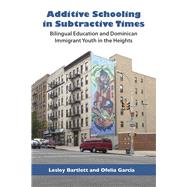 Additive Schooling in Subtractive Times by Bartlett, Lesley; Garcia, Ofelia; Valenzuela, Angela, 9780826517623