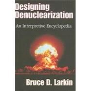 Designing Denuclearization: An Interpretive Encyclopedia by Larkin,Bruce, 9781412807623