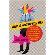 What Is Wrong with Men Patriarchy, the Crisis of Masculinity, and How (Of Course) Michael Douglas Films Explain Everything by Crispin, Jessa, 9780593317624