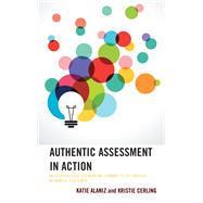 Authentic Assessment in Action An Everyday Guide for Bringing Learning to Life through Meaningful Assessment by Alaniz, Katie; Cerling, Kristie, 9781475867626
