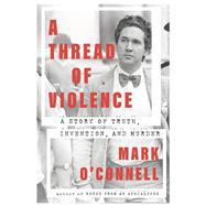 A Thread of Violence A Story of Truth, Invention, and Murder by O'Connell, Mark, 9780385547628