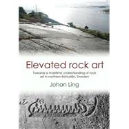 Elevated Rock Art: Towards a Maritime Understanding of Bronze Age Rock Art in Northern Bohuslan, Sweden by Ling, Johan, 9781782977629