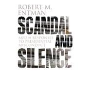 Scandal and Silence Media Responses to Presidential Misconduct by Entman, Robert M., 9780745647630