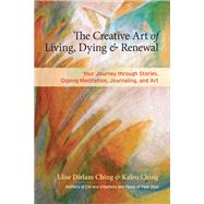 The Creative Art of Living, Dying, and Renewal Your Journey through Stories, Qigong Meditation, Journaling, and Art by Ching, Elise Dirlam; Ching, Kaleo, 9781583947630