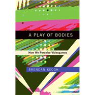 A Play of Bodies How We Perceive Videogames by Keogh, Brendan, 9780262037631