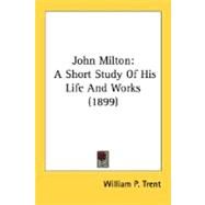 John Milton : A Short Study of His Life and Works (1899) by Trent, William P., 9780548797631