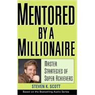 Mentored by a Millionaire Master Strategies of Super Achievers by Scott, Steven K., 9780471467632