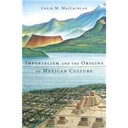 Imperialism and the Origins of Mexican Culture by MacLachlan, Colin M., 9780674967632