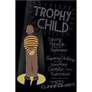 Trophy Child Saving Parents from Performance, Preparing Children for Something Greater Than Themselves by Cunningham, Ted, 9780781407632
