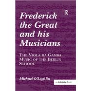 Frederick the Great and his Musicians: The Viola da Gamba Music of the Berlin School by O'Loghlin,Michael, 9781138257634