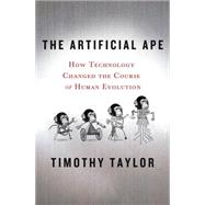 The Artificial Ape How Technology Changed the Course of Human Evolution by Taylor, Timothy, 9780230617636