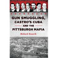 Gun Smuggling, Castro's Cuba and the Pittsburgh Mafia by Richard Gazarik, 9781467157636