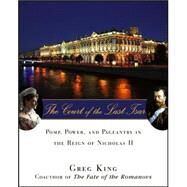 The Court of the Last Tsar Pomp, Power and Pageantry in the Reign of Nicholas II by King, Greg, 9780471727637
