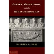 Gender, Manumission, and the Roman Freedwoman by Perry, Matthew J., 9781107697638