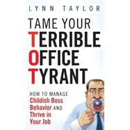 Tame Your Terrible Office Tyrant How to Manage Childish Boss Behavior and Thrive in Your Job by Taylor, Lynn, 9780470457641