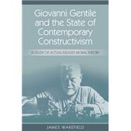 Giovanni Gentile and the State of Contemporary Constructivism: A Study of Actual Idealist Moral Theory by Wakefield, James, 9781845407643
