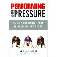 Performing Under Pressure Gaining the Mental Edge in Business and Sport by Miller, Saul L., 9780470737644