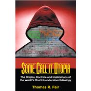 Some Call it Utopia The Origins, Doctrine and Implications of the World's Most Misunderstood Ideology by Fair, Thomas R., 9780935437645