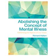 Abolishing the Concept of Mental Illness: Rethinking the Nature of Our Woes by Hallam; Richard, 9781138067646