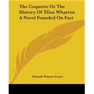 The Coquette Or The History Of Eliza Wharton A Novel Founded On Fact by Foster, Hannah Webster, 9781419157646
