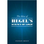 The Idea of Hegel's Science of Logic by Rosen, Stanley, 9780226717647