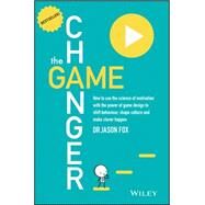The Game Changer How to Use the Science of Motivation With the Power of Game Design to Shift Behaviour, Shape Culture and Make Clever Happen by Fox, Jason, 9780730307648