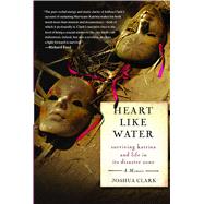 Heart Like Water Surviving Katrina and Life in Its Disaster Zone by Clark, Joshua, 9781416537649
