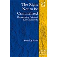 The Right Not to be Criminalized: Demarcating Criminal Law's Authority by Baker,Dennis J., 9781409427650