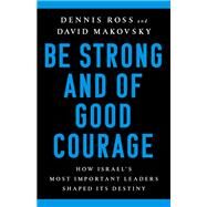 Be Strong and of Good Courage How Israel's Most Important Leaders Shaped Its Destiny by Ross, Dennis; Makovsky, David, 9781541767652