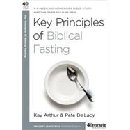 Key Principles of Biblical Fasting A 6-Week, No-Homework Bible Study by Arthur, Kay; DeLacy, Pete, 9780307457653