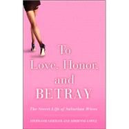 To Love, Honor, and Betray The Secret Life of Suburban Wives by Gertler, Stephanie; Lopez, Adrienne, 9781401307653