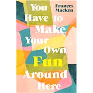 You Have to Make Your Own Fun Around Here by Macken, Frances, 9781786077653