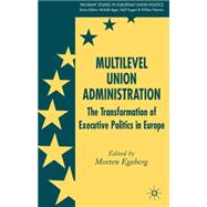 Multilevel Union Administration The Transformation of Executive Politics in Europe by Egeberg, Morten, 9781403997654