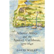 Atlantic Africa and the Spanish Caribbean 1570-1640 by Wheat, David, 9781469647654