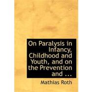 On Paralysis in Infancy, Childhood and Youth, and on the Prevention and Treatment of Paralytic Deformaties by Roth, Mathias, 9780554637655